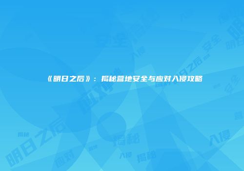 《明日之后》：揭秘营地安全与应对入侵攻略