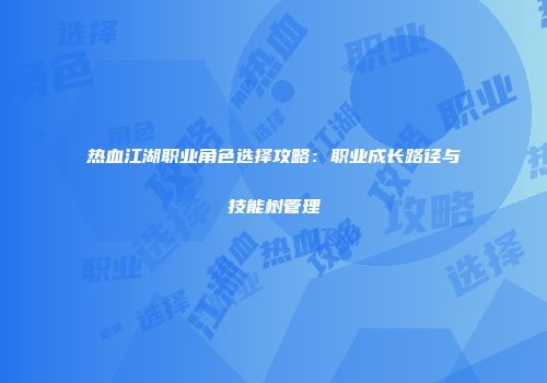 热血江湖职业角色选择攻略:职业成长路径与技能树管理