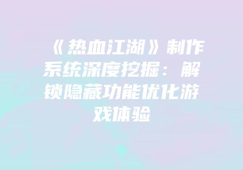 《热血江湖》制作系统深度挖掘：解锁隐藏功能优化游戏体验