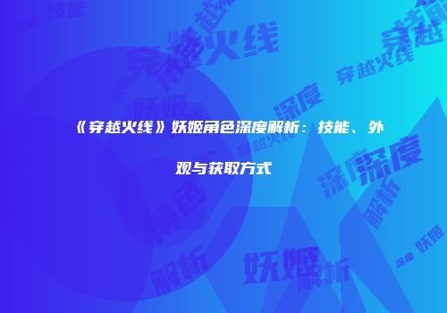《穿越火线》妖姬角色深度解析：技能、外观与获取方式