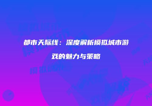 都市天际线：深度解析模拟城市游戏的魅力与策略
