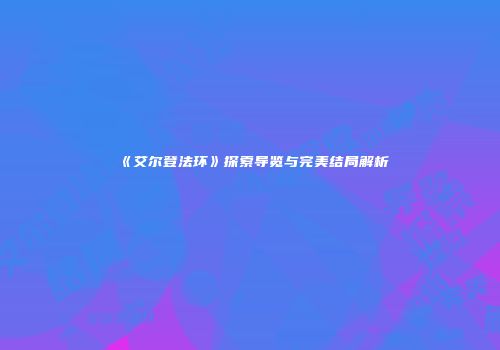 《艾尔登法环》探索导览与完美结局解析