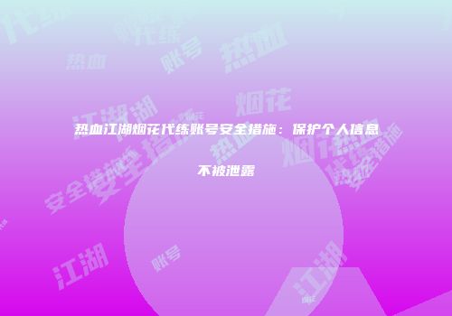 热血江湖烟花代练账号安全措施：保护个人信息不被泄露