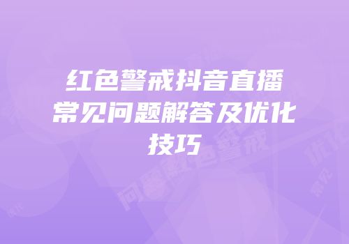 红色警戒抖音直播常见问题解答及优化技巧