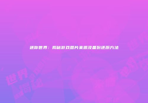 迷你世界：揭秘游戏图片来源及备份还原方法