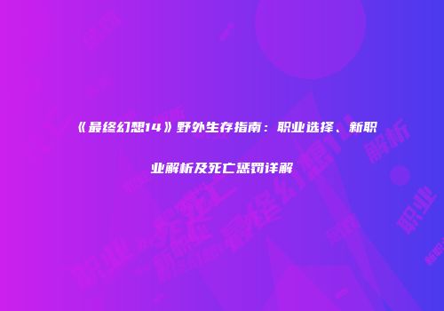 《最终幻想14》野外生存指南：职业选择、新职业解析及死亡惩罚详解