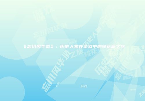 《忘川风华录》：历史人物在游戏中的桃花源之旅