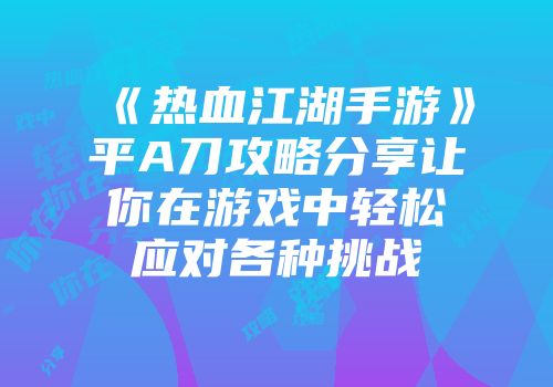 《热血江湖手游》平A刀攻略分享让你在游戏中轻松应对各种挑战