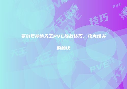 赛尔号神谕天王PVE挑战技巧：攻克难关的秘诀