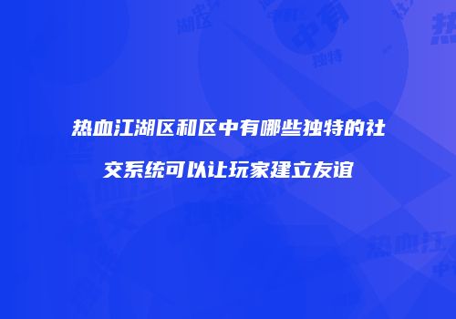 热血江湖区和区中有哪些独特的社交系统可以让玩家建立友谊