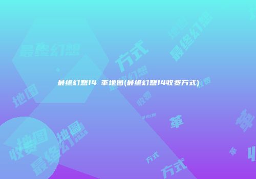 最终幻想14楺革地图(最终幻想14收费方式)