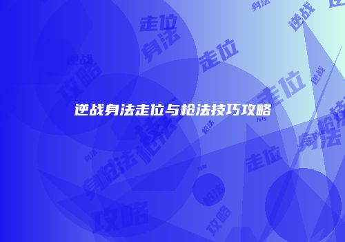 逆战身法走位与枪法技巧攻略