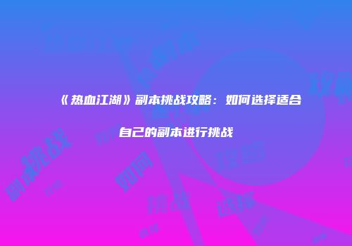 《热血江湖》副本挑战攻略：如何选择适合自己的副本进行挑战