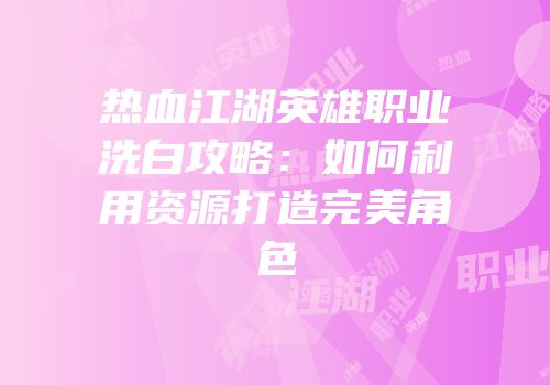 热血江湖英雄职业洗白攻略：如何利用资源打造完美角色