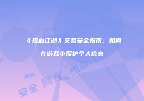 《热血江湖》交易安全指南：如何在游戏中保护个人信息