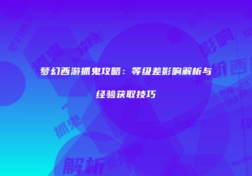 梦幻西游抓鬼攻略：等级差影响解析与经验获取技巧