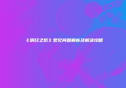 《明日之后》常见问题解析及解决攻略