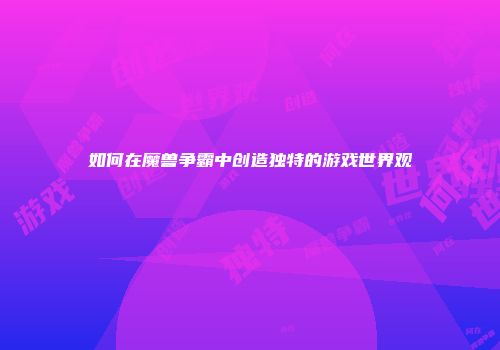 如何在魔兽争霸中创造独特的游戏世界观