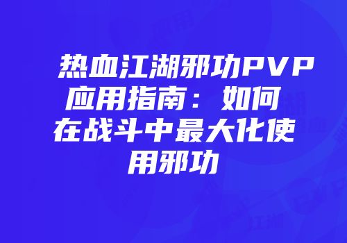 热血江湖邪功PVP应用指南：如何在战斗中最大化使用邪功