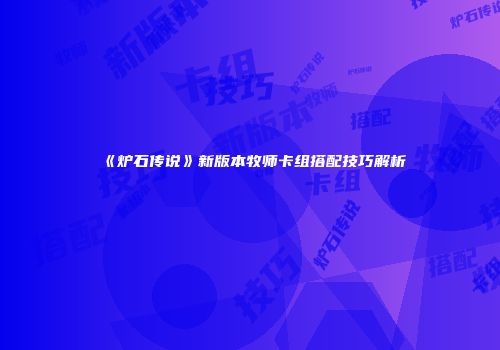 《炉石传说》新版本牧师卡组搭配技巧解析