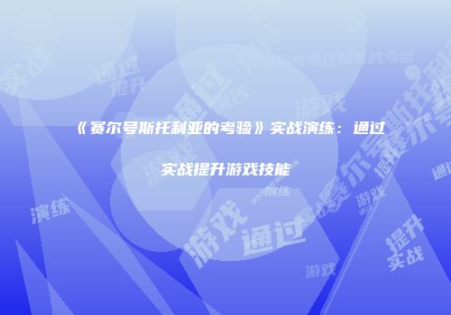 《赛尔号斯托利亚的考验》实战演练：通过实战提升游戏技能