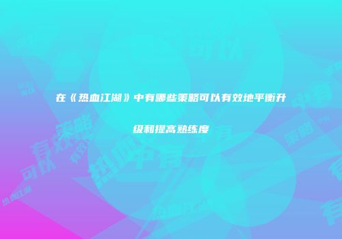 在《热血江湖》中有哪些策略可以有效地平衡升级和提高熟练度