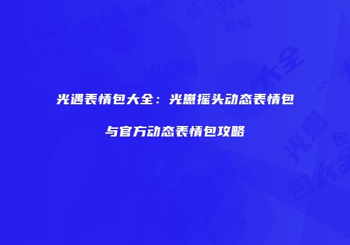 光遇表情包大全：光崽摇头动态表情包与官方动态表情包攻略