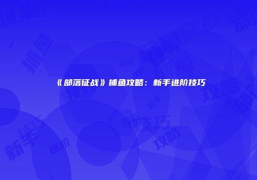 《部落征战》捕鱼攻略：新手进阶技巧
