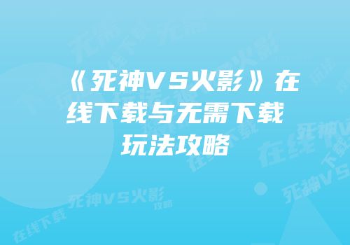 《死神VS火影》在线下载与无需下载玩法攻略