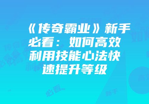 《传奇霸业》新手必看：如何高效利用技能心法快速提升等级