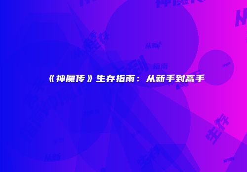 《神魔传》生存指南：从新手到高手