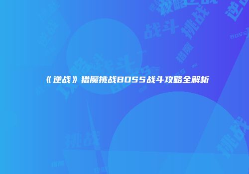 《逆战》猎魔挑战BOSS战斗攻略全解析