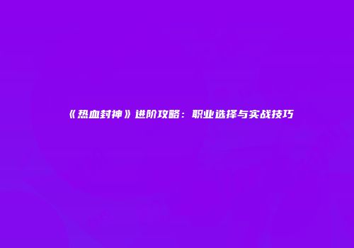 《热血封神》进阶攻略：职业选择与实战技巧