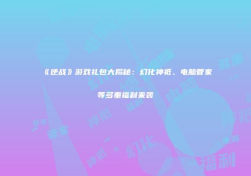 《逆战》游戏礼包大揭秘：幻化神祗、电脑管家等多重福利来袭