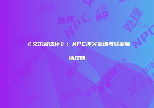 《艾尔登法环》：NPC冲突处理与赎罪复活攻略