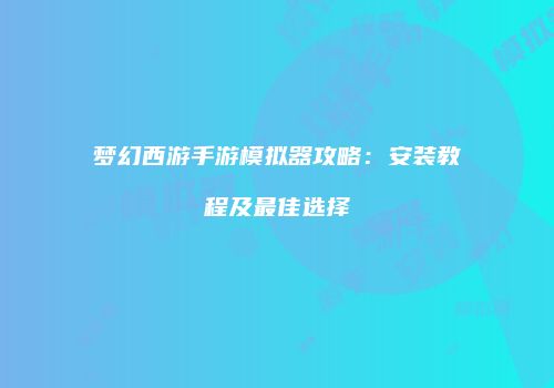 梦幻西游手游模拟器攻略：安装教程及最佳选择