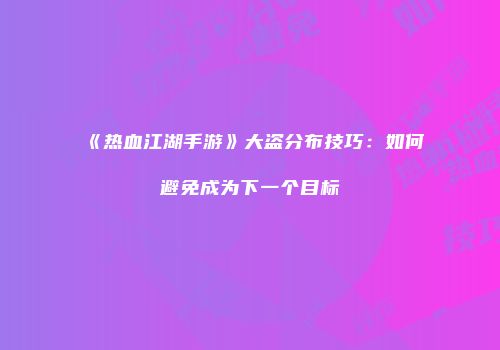 《热血江湖手游》大盗分布技巧：如何避免成为下一个目标
