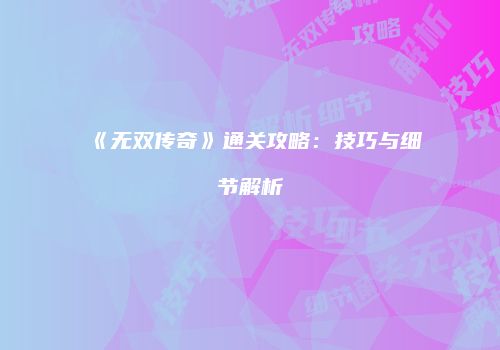 《无双传奇》通关攻略：技巧与细节解析