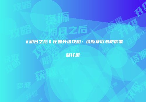 《明日之后》庄园升级攻略：资源获取与防御策略详解