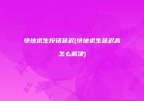绝地求生按钮延迟(绝地求生延迟高怎么解决)