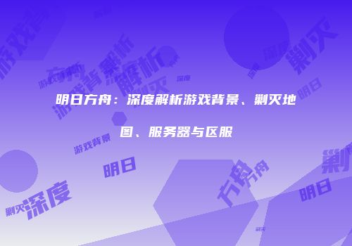明日方舟：深度解析游戏背景、剿灭地图、服务器与区服