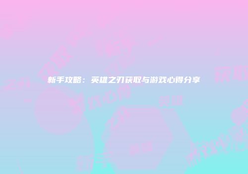 新手攻略：英雄之刃获取与游戏心得分享