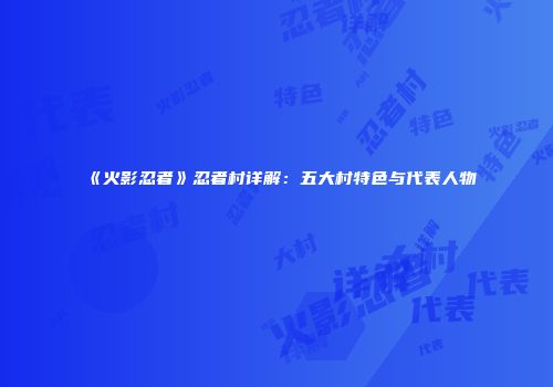 《火影忍者》忍者村详解：五大村特色与代表人物