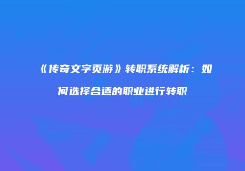 《传奇文字页游》转职系统解析：如何选择合适的职业进行转职