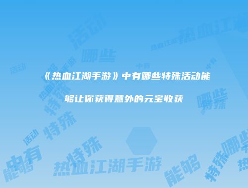 《热血江湖手游》中有哪些特殊活动能够让你获得意外的元宝收获