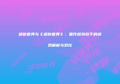 迷你世界与《迷你世界》：著作权纠纷下的游戏解析与对比