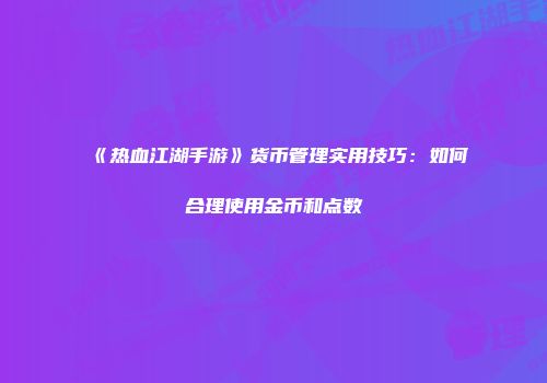 《热血江湖手游》货币管理实用技巧：如何合理使用金币和点数