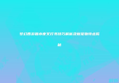 梦幻西游碧水夜叉打书技巧解析及新宠物特点揭秘