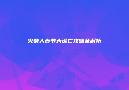 火柴人春节大逃亡攻略全解析