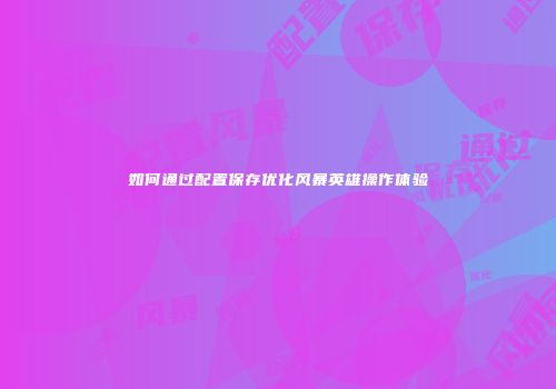 如何通过配置保存优化风暴英雄操作体验